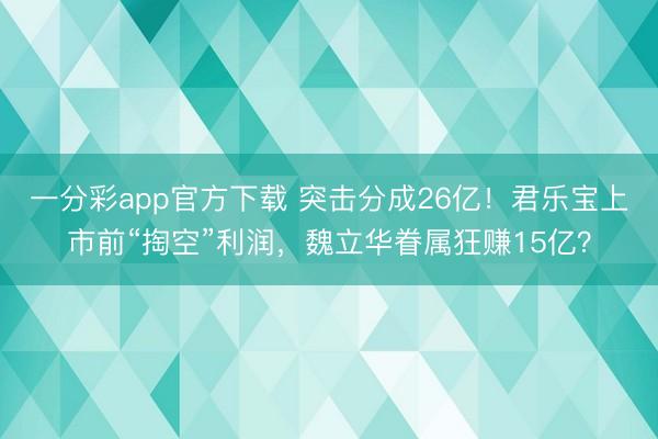 一分彩app官方下载 突击分成26亿!君乐宝上市前“掏空”利润,魏立华眷属狂赚15亿?
