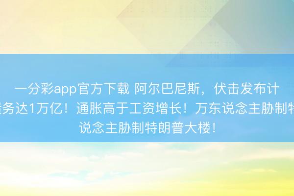 一分彩app官方下载 阿尔巴尼斯,伏击发布计谋!联邦债务达1万亿!通胀高于工资增长!万东说念主胁制特朗普大楼!