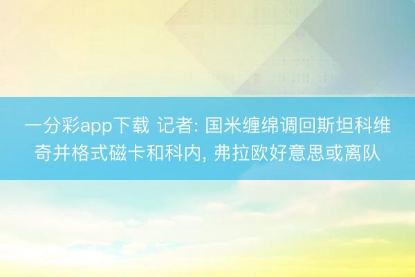 一分彩app下载 记者: 国米缠绵调回斯坦科维奇并格式磁卡和科内, 弗拉欧好意思或离队