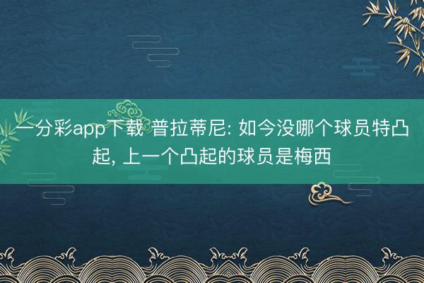 一分彩app下载 普拉蒂尼: 如今没哪个球员特凸起， 上一个凸起的球员是梅西