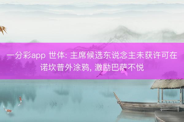一分彩app 世体: 主席候选东说念主未获许可在诺坎普外涂鸦, 激励巴萨不悦