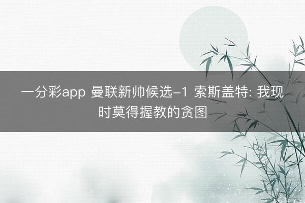 一分彩app 曼联新帅候选-1 索斯盖特: 我现时莫得握教的贪图