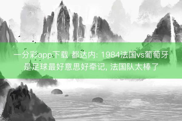 一分彩app下载 都达内: 1984法国vs葡萄牙是足球最好意思好牵记, 法国队太棒了
