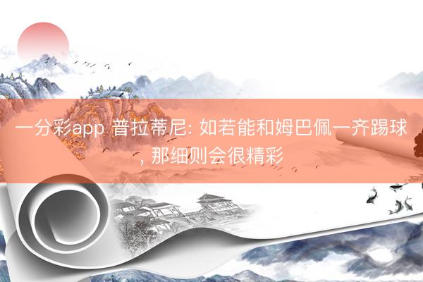 一分彩app 普拉蒂尼: 如若能和姆巴佩一齐踢球， 那细则会很精彩