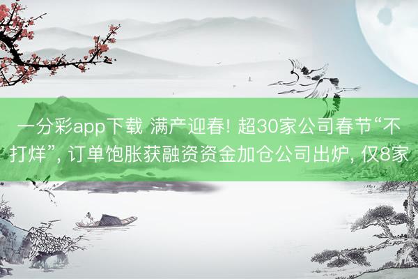 一分彩app下载 满产迎春! 超30家公司春节“不打烊”, 订单饱胀获融资资金加仓公司出炉, 仅8家