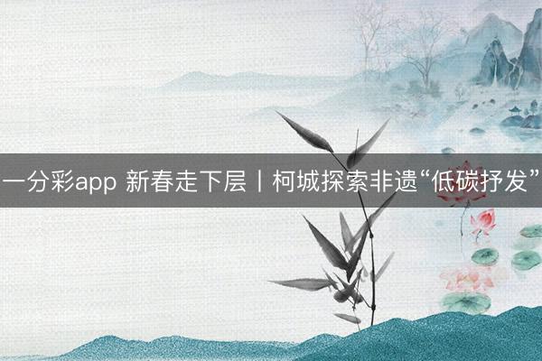 一分彩app 新春走下层丨柯城探索非遗“低碳抒发”