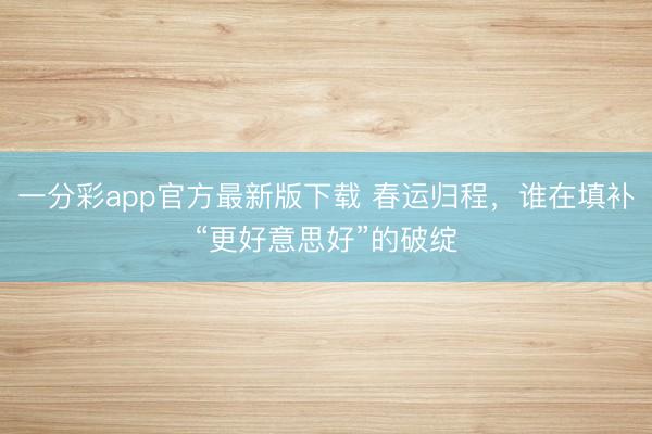 一分彩app官方最新版下载 春运归程,谁在填补“更好意思好”的破绽