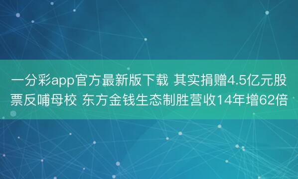 一分彩app官方最新版下载 其实捐赠4.5亿元股票反哺母校 东方金钱生态制胜营收14年增62倍