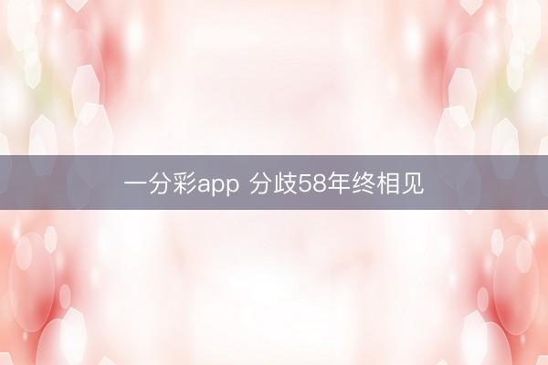 一分彩app 分歧58年终相见