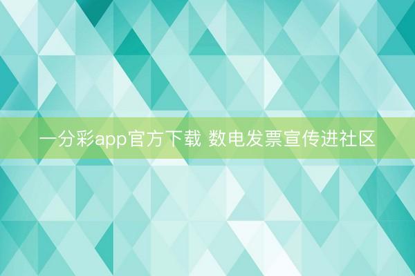 一分彩app官方下载 数电发票宣传进社区