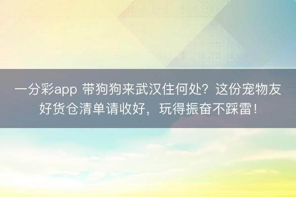 一分彩app 带狗狗来武汉住何处?这份宠物友好货仓清单请收好,玩得振奋不踩雷!