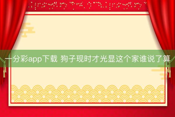 一分彩app下载 狗子现时才光显这个家谁说了算