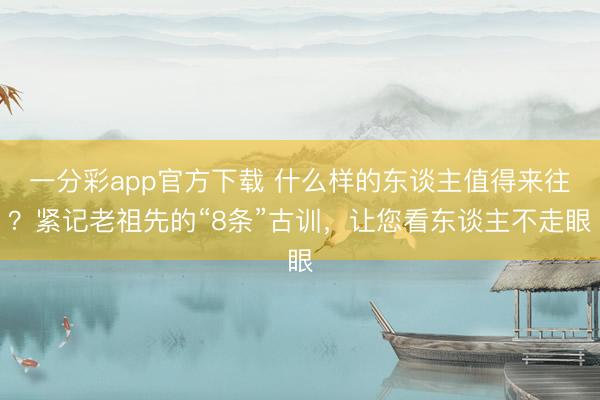 一分彩app官方下载 什么样的东谈主值得来往？紧记老祖先的“8条”古训，让您看东谈主不走眼