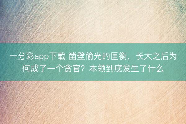 一分彩app下载 凿壁偷光的匡衡，长大之后为何成了一个贪官？本领到底发生了什么