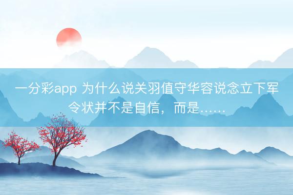 一分彩app 为什么说关羽值守华容说念立下军令状并不是自信，而是……
