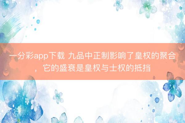 一分彩app下载 九品中正制影响了皇权的聚合,它的盛衰是皇权与士权的抵挡