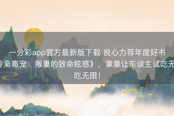 一分彩app官方最新版下载 良心力荐年度好书《冷枭毒宠：叛妻的致命眩惑》，章章让东谈主试吃无限！