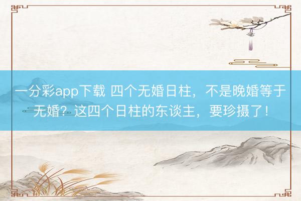 一分彩app下载 四个无婚日柱，不是晚婚等于无婚？这四个日柱的东谈主，要珍摄了！