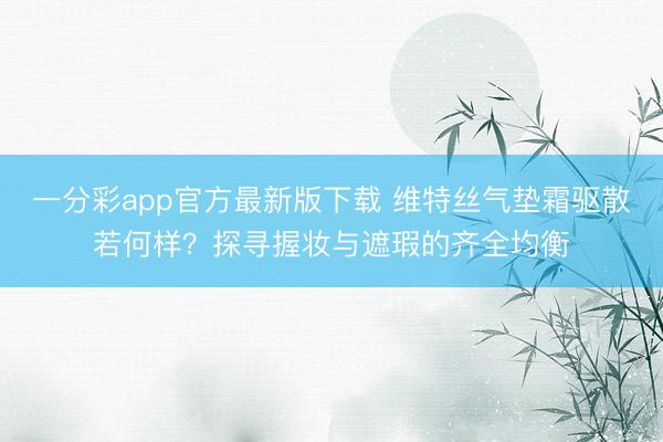 一分彩app官方最新版下载 维特丝气垫霜驱散若何样？探寻握妆与遮瑕的齐全均衡