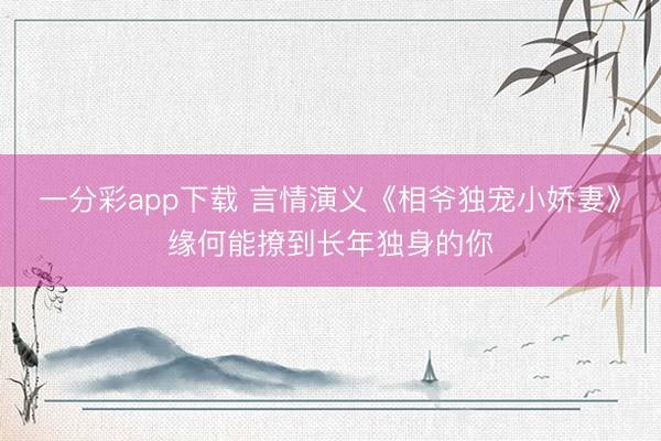 一分彩app下载 言情演义《相爷独宠小娇妻》缘何能撩到长年独身的你