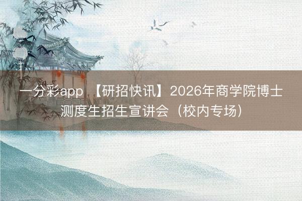 一分彩app 【研招快讯】2026年商学院博士测度生招生宣讲会（校内专场）