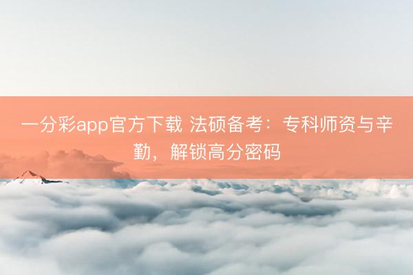 一分彩app官方下载 法硕备考：专科师资与辛勤，解锁高分密码