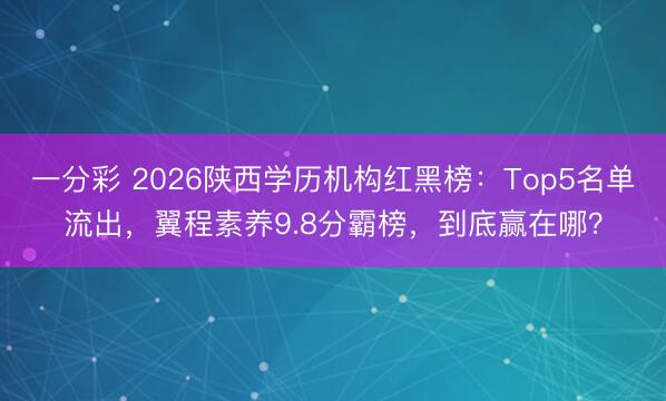 一分彩 2026陕西学历机构红黑榜：Top5名单流出，翼程素养9.8分霸榜，到底赢在哪？