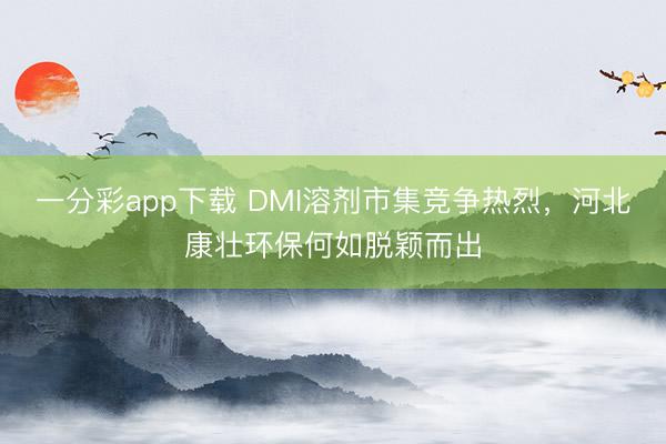 一分彩app下载 DMI溶剂市集竞争热烈，河北康壮环保何如脱颖而出