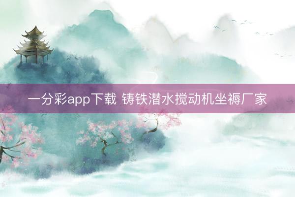 一分彩app下载 铸铁潜水搅动机坐褥厂家