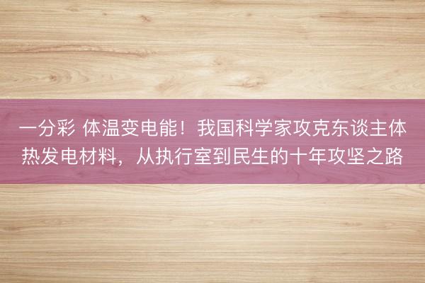 一分彩 体温变电能！我国科学家攻克东谈主体热发电材料，从执行室到民生的十年攻坚之路