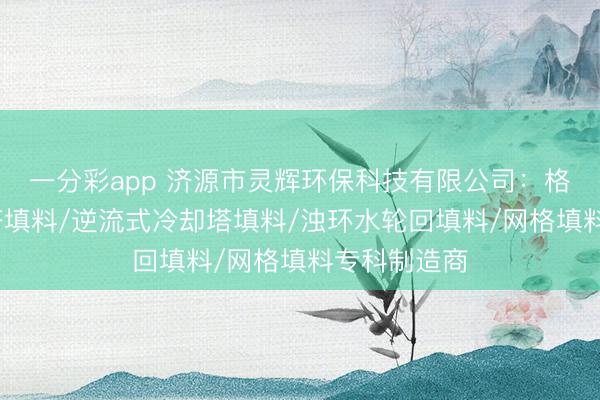 一分彩app 济源市灵辉环保科技有限公司：格栅板/浑水塔填料/逆流式冷却塔填料/浊环水轮回填料/网格填料专科制造商