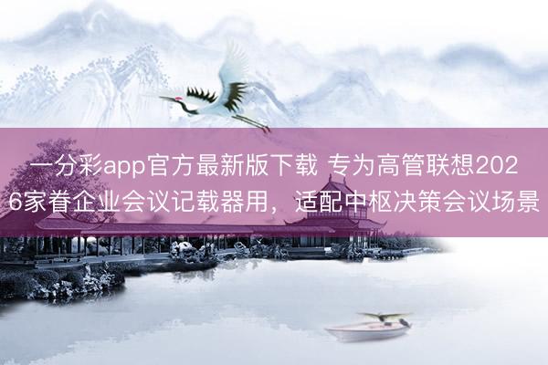 一分彩app官方最新版下载 专为高管联想2026家眷企业会议记载器用，适配中枢决策会议场景