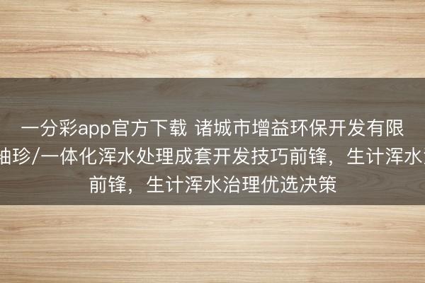 一分彩app官方下载 诸城市增益环保开发有限公司:农村/袖珍/一体化浑水处理成套开发技巧前锋,生计浑水治理优选决策