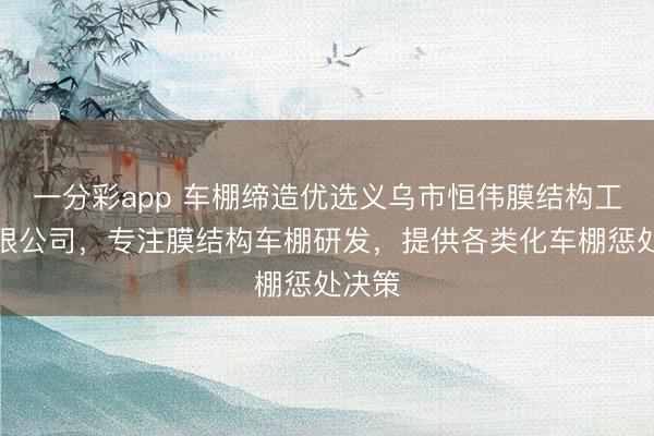一分彩app 车棚缔造优选义乌市恒伟膜结构工程有限公司,专注膜结构车棚研发,提供各类化车棚惩处决策