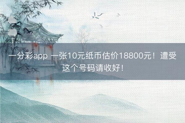 一分彩app 一张10元纸币估价18800元！遭受这个号码请收好！
