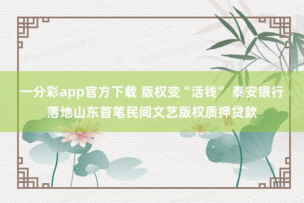 一分彩app官方下载 版权变“活钱” 泰安银行落地山东首笔民间文艺版权质押贷款
