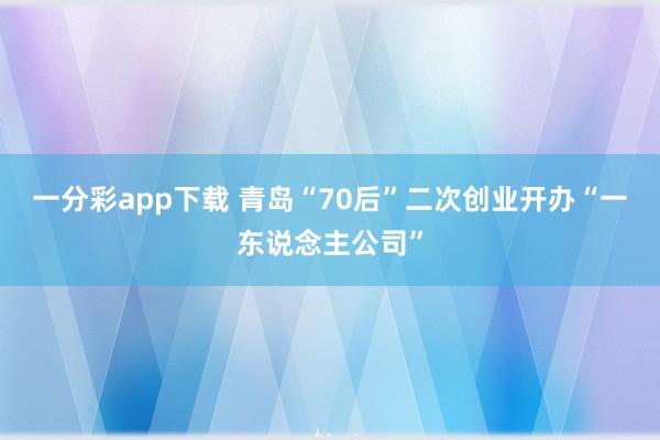 一分彩app下载 青岛“70后”二次创业开办“一东说念主公司”