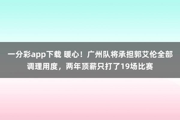 一分彩app下载 暖心！广州队将承担郭艾伦全部调理用度，两年顶薪只打了19场比赛