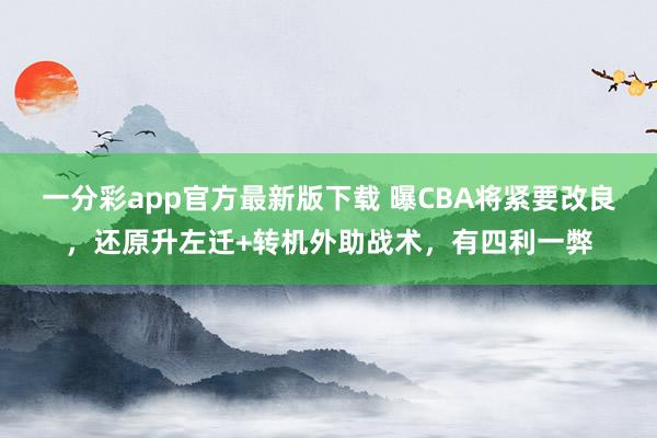 一分彩app官方最新版下载 曝CBA将紧要改良，还原升左迁+转机外助战术，有四利一弊