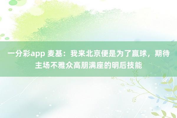 一分彩app 麦基：我来北京便是为了赢球，期待主场不雅众高朋满座的明后技能