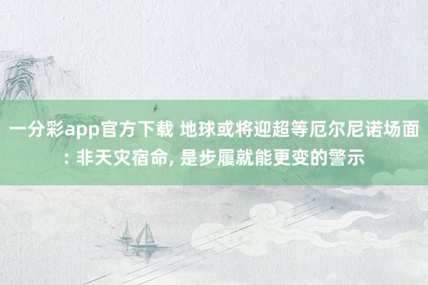 一分彩app官方下载 地球或将迎超等厄尔尼诺场面: 非天灾宿命， 是步履就能更变的警示