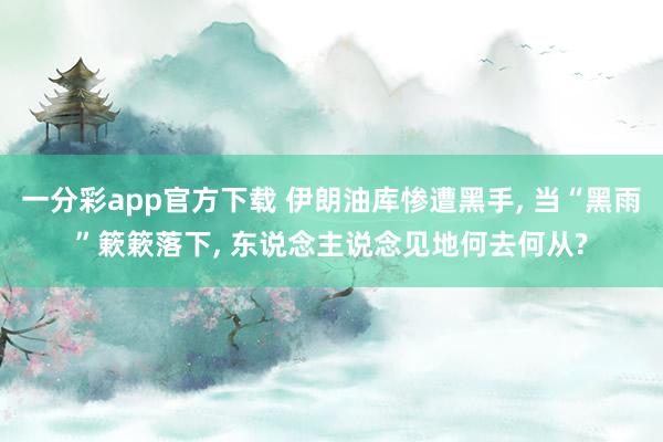 一分彩app官方下载 伊朗油库惨遭黑手， 当“黑雨”簌簌落下， 东说念主说念见地何去何从?