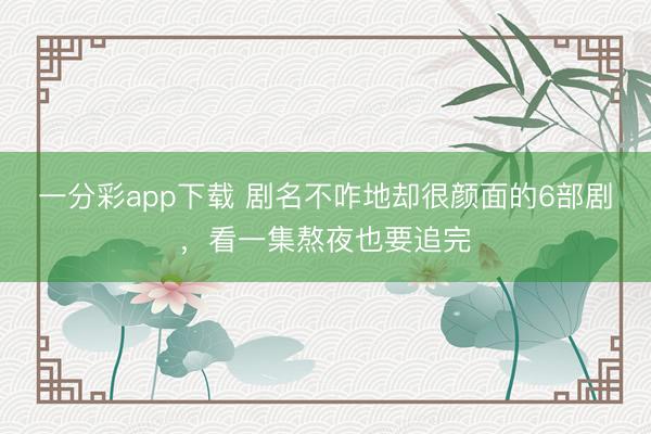 一分彩app下载 剧名不咋地却很颜面的6部剧，看一集熬夜也要追完