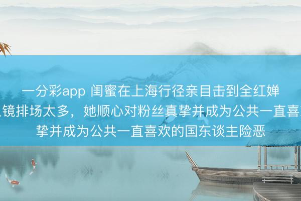 一分彩app 闺蜜在上海行径亲目击到全红婵，说真东谈主比上镜排场太多，她顺心对粉丝真挚并成为公共一直喜欢的国东谈主险恶