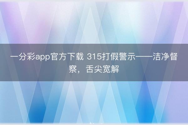 一分彩app官方下载 315打假警示——洁净督察，舌尖宽解