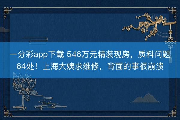 一分彩app下载 546万元精装现房，质料问题64处！上海大姨求维修，背面的事很崩溃
