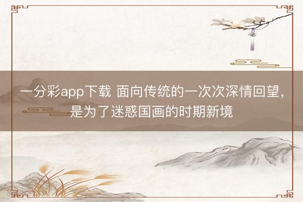 一分彩app下载 面向传统的一次次深情回望，是为了迷惑国画的时期新境