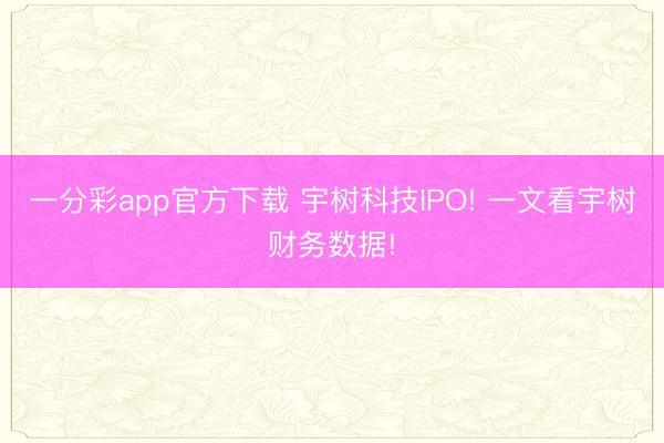 一分彩app官方下载 宇树科技IPO! 一文看宇树财务数据!