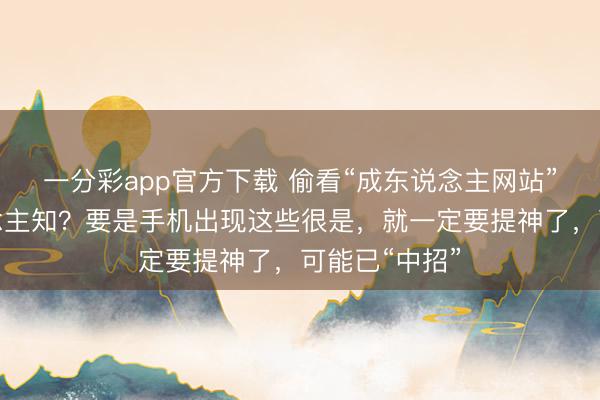 一分彩app官方下载 偷看“成东说念主网站”认为没东说念主知？要是手机出现这些很是，就一定要提神了，可能已“中招”