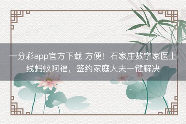 一分彩app官方下载 方便！石家庄数字家医上线蚂蚁阿福，签约家庭大夫一键解决